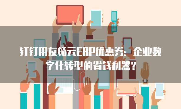 钉钉用友畅云ERP优惠券:企业数字化转型的省钱利器?