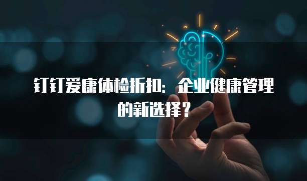 钉钉爱康体检折扣：企业健康管理的新选择？