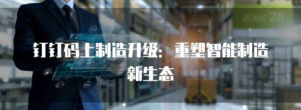 钉钉码上制造升级:重塑智能制造新生态