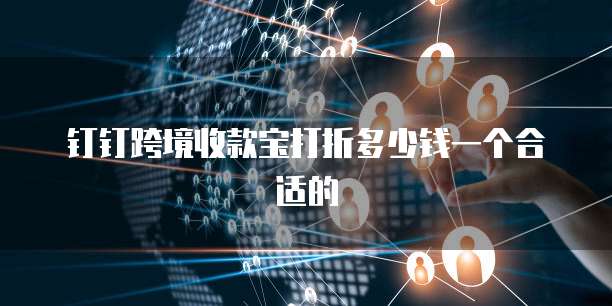 钉钉跨境收款宝打折多少钱一个合适的