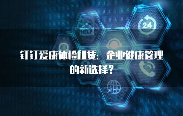 钉钉爱康体检租赁：企业健康管理的新选择？