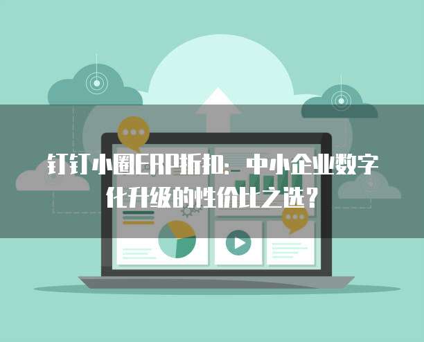 钉钉小圈ERP折扣:中小企业数字化升级的性价比之选?