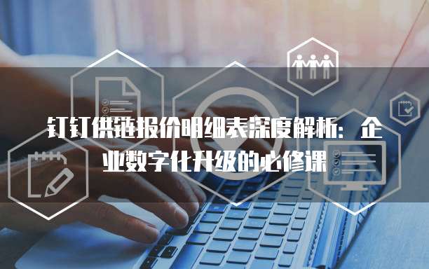 钉钉供链报价明细表深度解析:企业数字化升级的必修课
