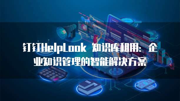 钉钉HelpLook 知识库租用:企业知识管理的智能解决方案