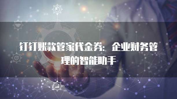 钉钉账款管家代金券：企业财务管理的智能助手