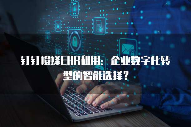 钉钉橙蜂EHR租用:企业数字化转型的智能选择?