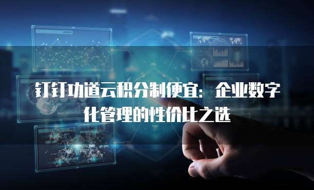 钉钉功道云积分制便宜:企业数字化管理的性价比之选