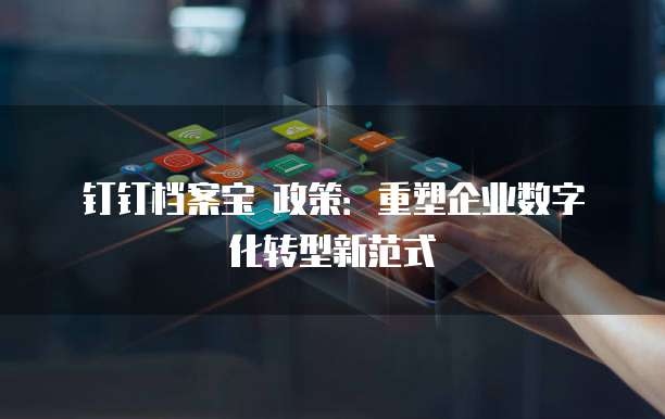 钉钉档案宝 政策：重塑企业数字化转型新范式