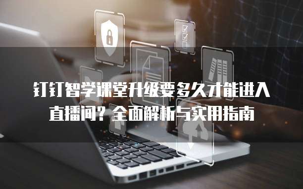 钉钉智学课堂升级要多久才能进入直播间?全面解析与实用指南