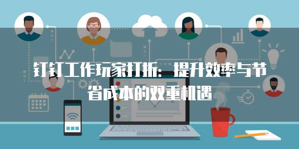钉钉工作玩家打折:提升效率与节省成本的双重机遇