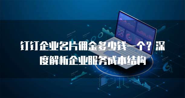 钉钉企业名片佣金多少钱一个?深度解析企业服务成本结构