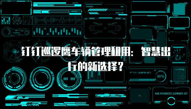 钉钉巡逻鹰车辆管理租用:智慧出行的新选择?