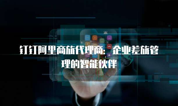 钉钉阿里商旅代理商:企业差旅管理的智能伙伴