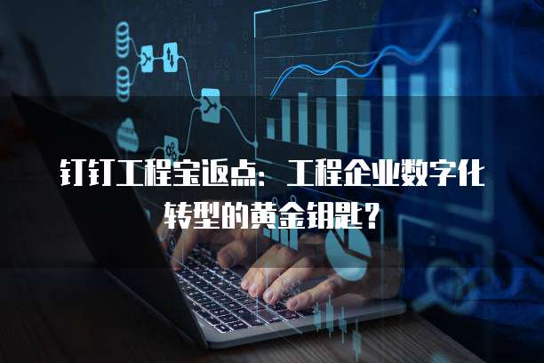 钉钉工程宝返点：工程企业数字化转型的黄金钥匙？