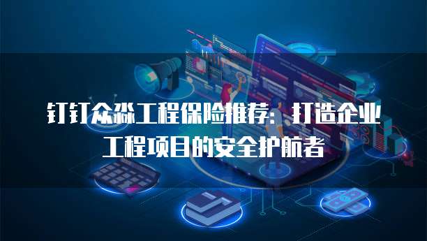 钉钉众淼工程保险推荐:打造企业工程项目的安全护航者