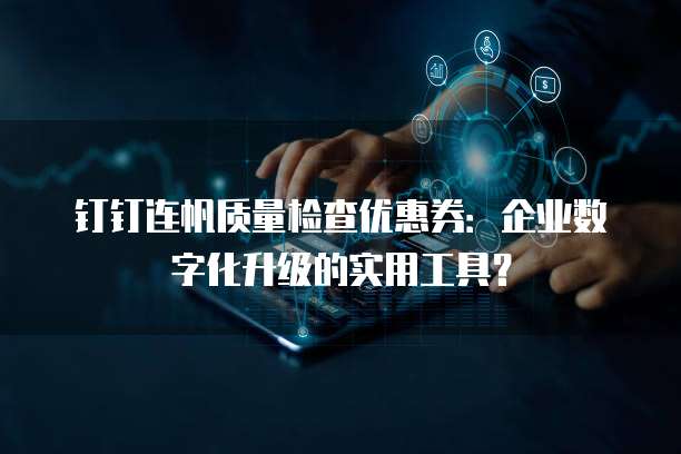 钉钉连帆质量检查优惠券:企业数字化升级的实用工具?