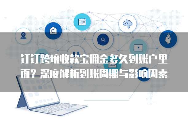 钉钉跨境收款宝佣金多久到账户里面？深度解析到账周期与影响因素