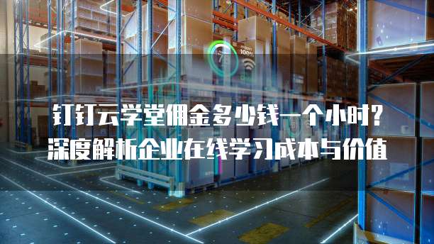 钉钉云学堂佣金多少钱一个小时?深度解析企业在线学习成本与价值
