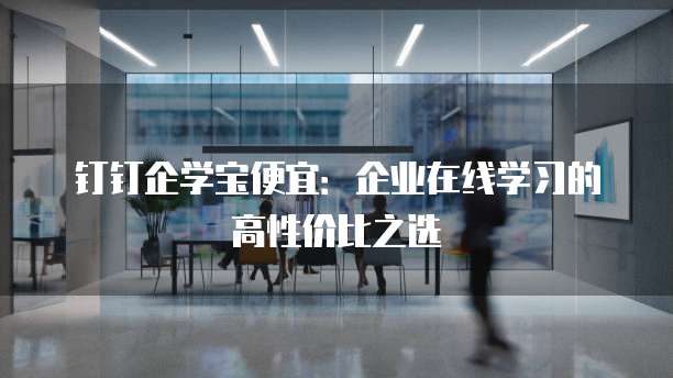 钉钉企学宝便宜:企业在线学习的高性价比之选