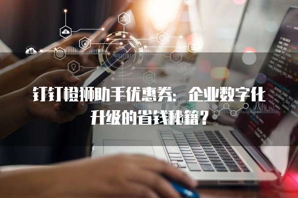 钉钉橙狮助手优惠券:企业数字化升级的省钱秘籍?