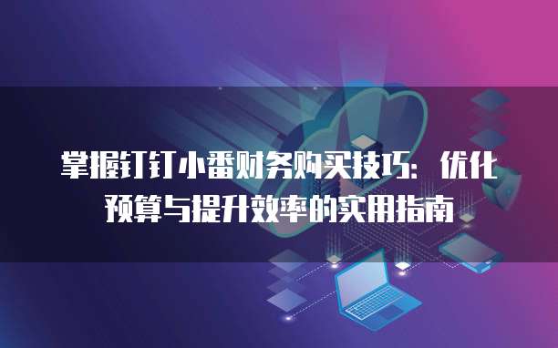掌握钉钉小番财务购买技巧:优化预算与提升效率的实用指南