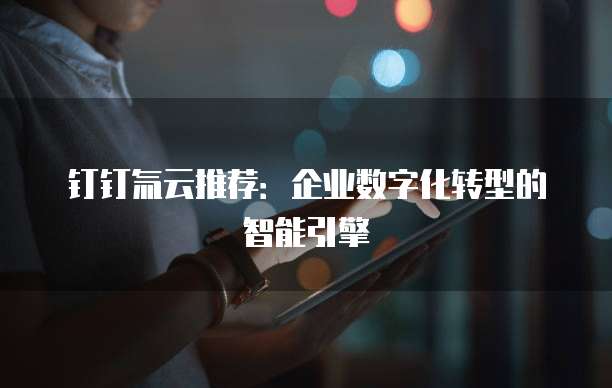 钉钉氚云推荐:企业数字化转型的智能引擎