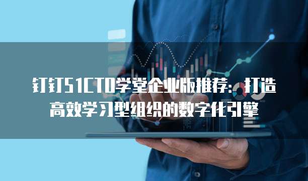 钉钉51CTO学堂企业版推荐：打造高效学习型组织的数字化引擎