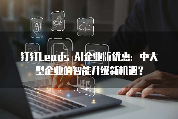 钉钉Leads AI企业版优惠:中大型企业的智能升级新机遇?
