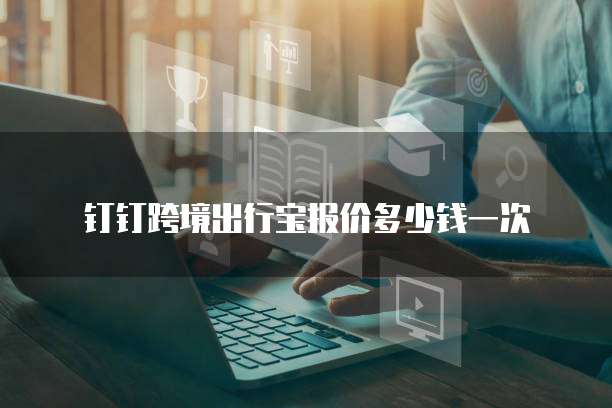钉钉跨境出行宝报价多少钱一次