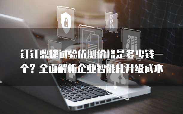 钉钉鼎捷试验优测价格是多少钱一个?全面解析企业智能化升级成本