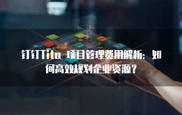 钉钉Tita 项目管理费用解析：如何高效规划企业资源？