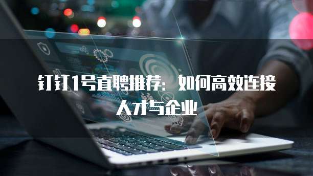 钉钉1号直聘推荐:如何高效连接人才与企业