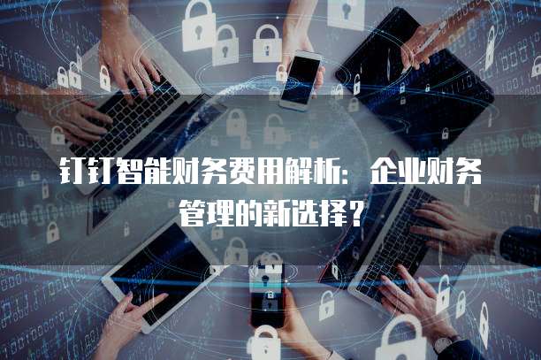 钉钉智能财务费用解析:企业财务管理的新选择?