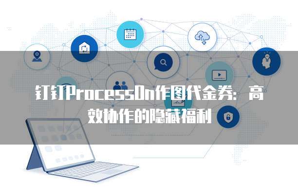 钉钉ProcessOn作图代金券:高效协作的隐藏福利