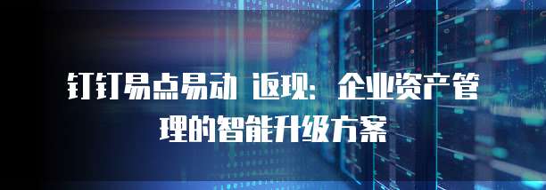 钉钉易点易动 返现:企业资产管理的智能升级方案