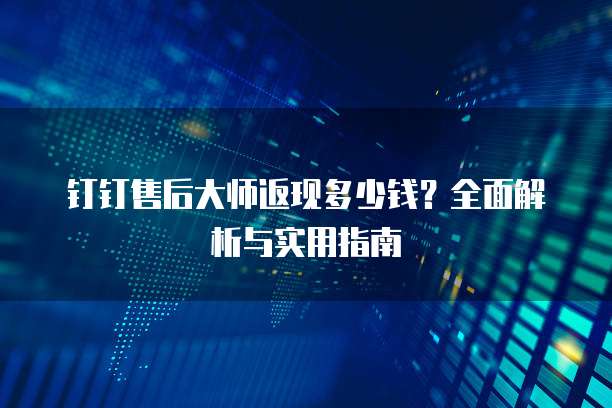 钉钉售后大师返现多少钱?全面解析与实用指南