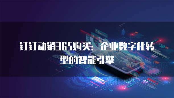钉钉动销365购买：企业数字化转型的智能引擎