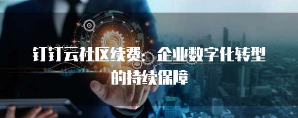钉钉云社区续费:企业数字化转型的持续保障
