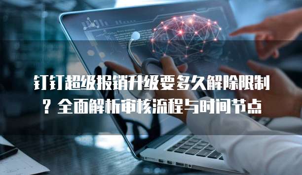 钉钉超级报销升级要多久解除限制?全面解析审核流程与时间节点
