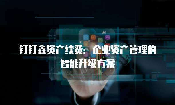 钉钉鑫资产续费:企业资产管理的智能升级方案