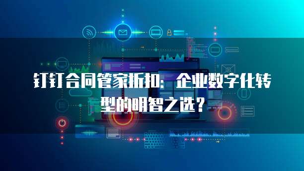 钉钉合同管家折扣:企业数字化转型的明智之选?