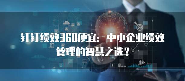 钉钉绩效360便宜:中小企业绩效管理的智慧之选?