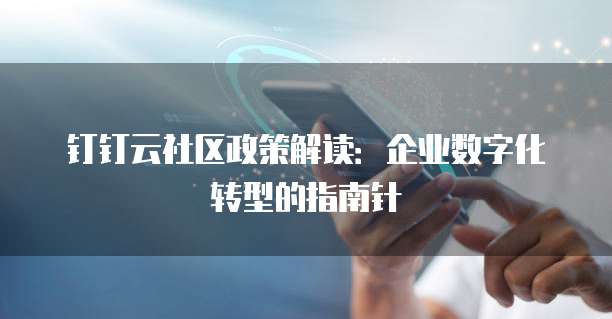 钉钉云社区政策解读:企业数字化转型的指南针