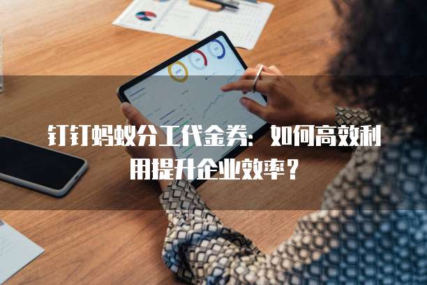 钉钉蚂蚁分工代金券：如何高效利用提升企业效率？