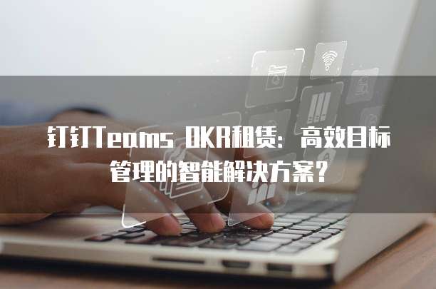 钉钉Teams OKR租赁:高效目标管理的智能解决方案?