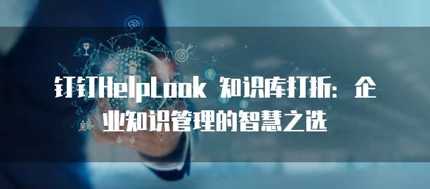 钉钉HelpLook 知识库打折:企业知识管理的智慧之选