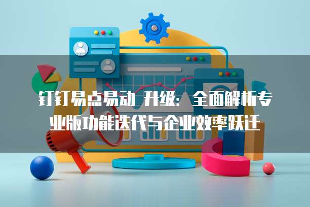 钉钉易点易动 升级:全面解析专业版功能迭代与企业效率跃迁