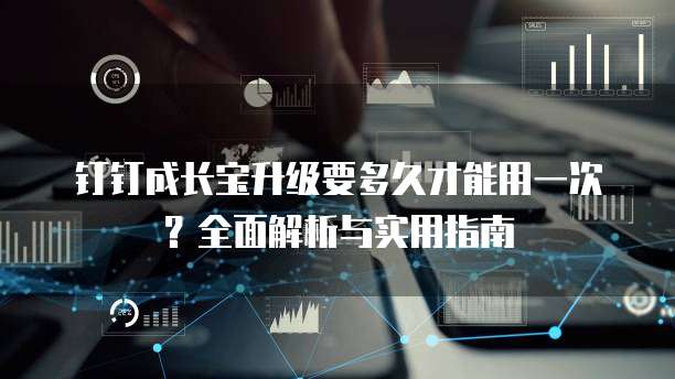 钉钉成长宝升级要多久才能用一次？全面解析与实用指南