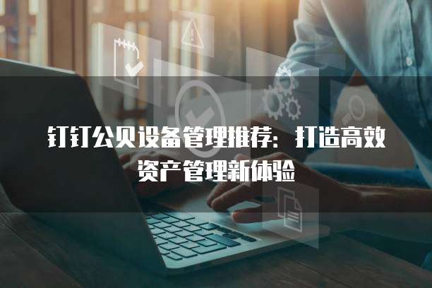 钉钉公贝设备管理推荐:打造高效资产管理新体验
