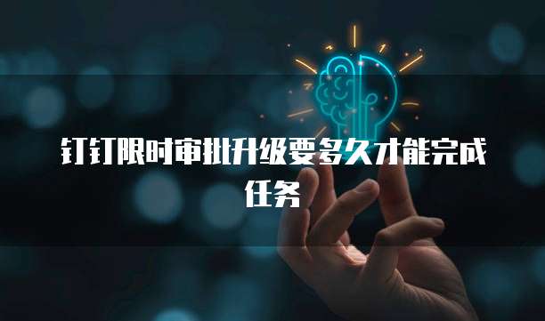 钉钉限时审批升级要多久才能完成任务